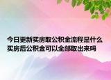 今日更新買房取公積金流程是什么買房后公積金可以全部取出來嗎