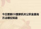 今日更新??國家機關(guān)公積金查詢方法哪位知道