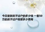 今日更新房子過戶的多少錢 一套50萬的房子過戶需要多少費(fèi)用