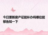 今日更新房產(chǎn)證能補(bǔ)辦嗎哪位能夠告知一下