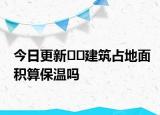 今日更新??建筑占地面積算保溫嗎