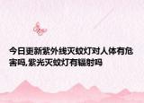 今日更新紫外線滅蚊燈對人體有危害嗎,紫光滅蚊燈有輻射嗎