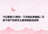 今日更新??想問一下濟南名泉春曉二手房子房產(chǎn)信息怎么查詢誰能說說呢