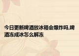 今日更新啤酒放冰箱會(huì)爆炸嗎,啤酒凍成冰怎么解凍