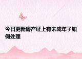 今日更新房產(chǎn)證上有未成年子如何處理