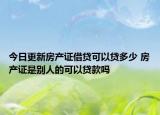 今日更新房產(chǎn)證借貸可以貸多少 房產(chǎn)證是別人的可以貸款嗎