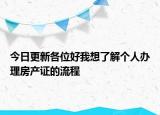 今日更新各位好我想了解個人辦理房產(chǎn)證的流程
