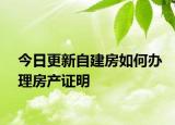 今日更新自建房如何辦理房產(chǎn)證明