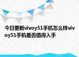 今日更新vivoy51手機(jī)怎么樣vivoy51手機(jī)是否值得入手