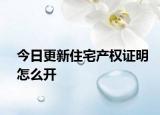 今日更新住宅產(chǎn)權(quán)證明怎么開