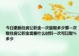 今日更新住房公積金一次能取多少第一次取住房公積金需要什么材料一次可以取%多少