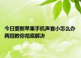 今日更新蘋果手機(jī)聲音小怎么辦 兩招教你徹底解決