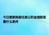 今日更新購(gòu)房住房公積金提取需要什么條件
