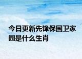 今日更新先鋒保國(guó)衛(wèi)家園是什么生肖