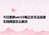 今日更新win10筆記本無法連接無線網(wǎng)絡(luò)怎么解決
