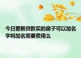 今日更新貸款買的房子可以加名字嗎加名需要費(fèi)用么