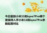 今日更新小米11和iqoo7Pro哪個(gè)更值得入手小米11和iqoo7Pro參數(shù)配置對(duì)比