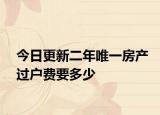 今日更新二年唯一房產(chǎn)過戶費(fèi)要多少