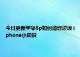 今日更新蘋(píng)果6p如何清理垃圾 iphone小知識(shí)