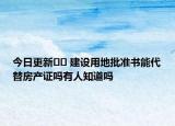 今日更新?? 建設(shè)用地批準(zhǔn)書能代替房產(chǎn)證嗎有人知道嗎