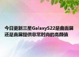 今日更新三星GalaxyS22是曲面屏還是直屏提供非常時(shí)尚的高顏值