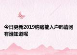 今日更新2019購(gòu)房能入戶嗎請(qǐng)問有誰(shuí)知道呢