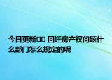 今日更新?? 回遷房產(chǎn)權問題什么部門怎么規(guī)定的呢