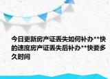 今日更新房產(chǎn)證丟失如何補(bǔ)辦**快的速度房產(chǎn)證丟失后補(bǔ)辦**快要多久時(shí)間