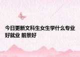 今日更新文科生女生學什么專業(yè)好就業(yè) 前景好