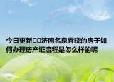 今日更新??濟南名泉春曉的房子如何辦理房產(chǎn)證流程是怎么樣的呢