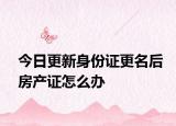 今日更新身份證更名后房產(chǎn)證怎么辦
