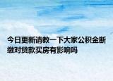 今日更新請(qǐng)教一下大家公積金斷繳對(duì)貸款買房有影響嗎