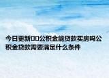今日更新??公積金能貸款買房嗎公積金貸款需要滿足什么條件