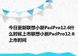 今日更新聯(lián)想小新PadPro12.6什么時(shí)候上市聯(lián)想小新PadPro12.6上市時(shí)間