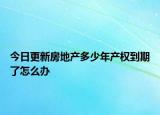 今日更新房地產(chǎn)多少年產(chǎn)權到期了怎么辦