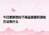 今日更新想問下商品房面積測繪方法有什么