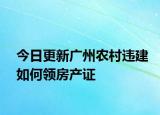 今日更新廣州農(nóng)村違建如何領(lǐng)房產(chǎn)證