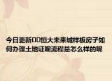 今日更新??恒大未來城樣板房子如何辦理土地證呢流程是怎么樣的呢