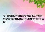 今日更新??住房公積金可以買二手房嗎購買二手房提取住房公積金需要什么手續(xù)呢