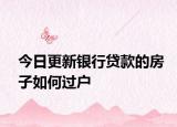 今日更新銀行貸款的房子如何過戶