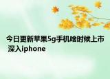 今日更新蘋(píng)果5g手機(jī)啥時(shí)候上市 深入iphone