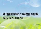 今日更新蘋(píng)果133系統(tǒng)什么時(shí)候發(fā)布 深入iphone