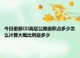 今日更新??高層公攤面積占多少怎么計算大概比例是多少