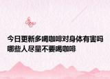 今日更新多喝咖啡對(duì)身體有害嗎哪些人盡量不要喝咖啡