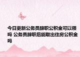 今日更新公務(wù)員辭職公積金可以領(lǐng)嗎 公務(wù)員辭職后能取出住房公積金嗎