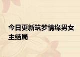 今日更新筑夢(mèng)情緣男女主結(jié)局