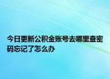 今日更新公積金賬號去哪里查密碼忘記了怎么辦