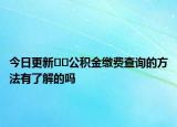 今日更新??公積金繳費查詢的方法有了解的嗎