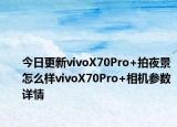 今日更新vivoX70Pro+拍夜景怎么樣vivoX70Pro+相機參數(shù)詳情