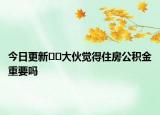 今日更新??大伙覺得住房公積金重要嗎